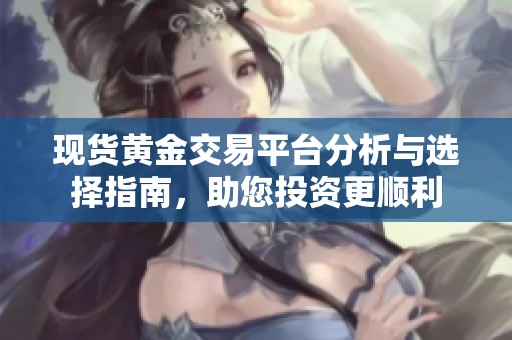 現貨黃金交易平臺分析與選擇指南，助您投資更順利