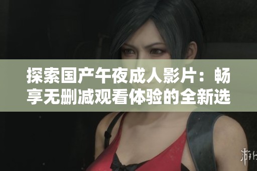 探索國(guó)產(chǎn)午夜成人影片：暢享無(wú)刪減觀看體驗(yàn)的全新選擇