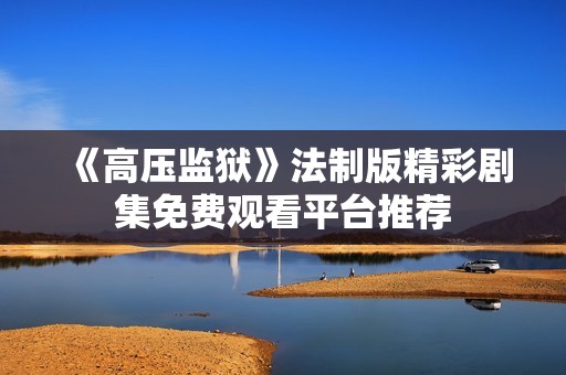 《高壓監(jiān)獄》法制版精彩劇集免費(fèi)觀看平臺推薦