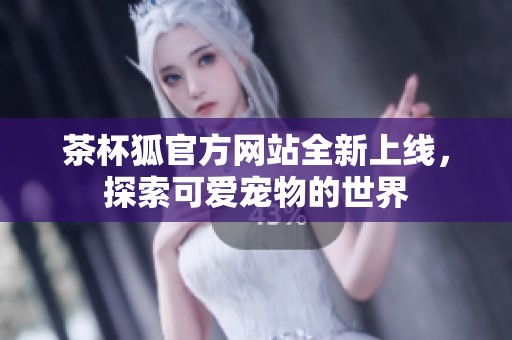 茶杯狐官方網(wǎng)站全新上線，探索可愛(ài)寵物的世界