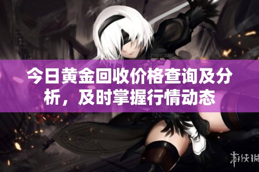 今日黃金回收價格查詢及分析，及時掌握行情動態(tài)
