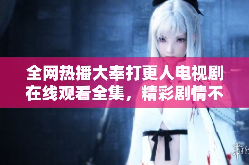 全網(wǎng)熱播大奉打更人電視劇在線觀看全集，精彩劇情不容錯過