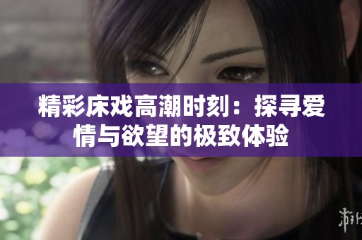 精彩床戲高潮時刻：探尋愛情與欲望的極致體驗