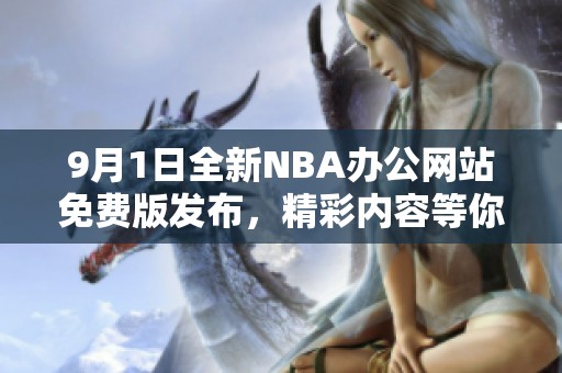 9月1日全新NBA辦公網(wǎng)站免費版發(fā)布，精彩內容等你來體驗