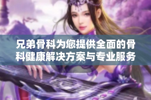 兄弟骨科為您提供全面的骨科健康解決方案與專業(yè)服務(wù)
