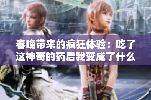 春晚帶來的瘋狂體驗：吃了這神奇的藥后我變成了什么樣的人