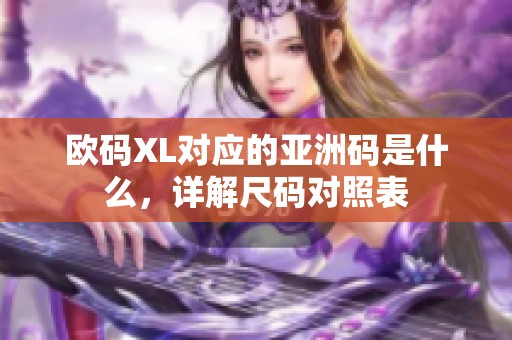 歐碼XL對應的亞洲碼是什么，詳解尺碼對照表