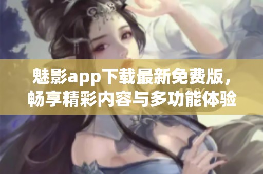 魅影app下載最新免費版，暢享精彩內(nèi)容與多功能體驗