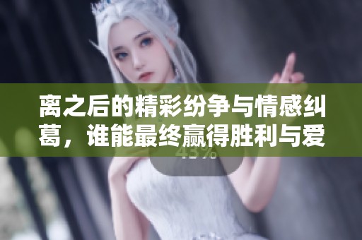 離之后的精彩紛爭(zhēng)與情感糾葛，誰(shuí)能最終贏得勝利與愛(ài)情？