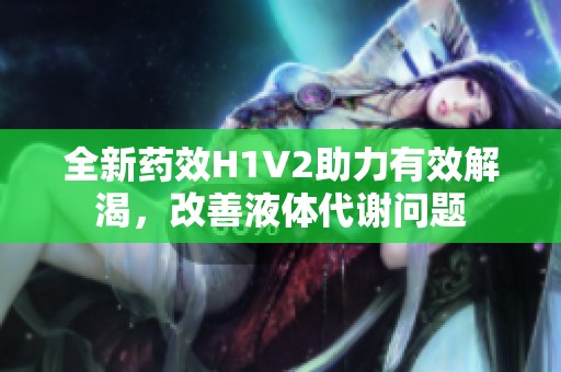 全新藥效H1V2助力有效解渴，改善液體代謝問(wèn)題