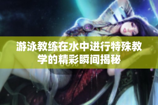 游泳教練在水中進行特殊教學的精彩瞬間揭秘