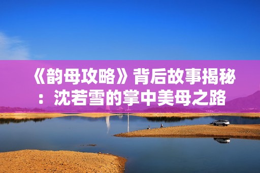 《韻母攻略》背后故事揭秘：沈若雪的掌中美母之路