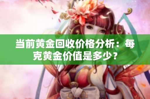 當(dāng)前黃金回收價格分析：每克黃金價值是多少？