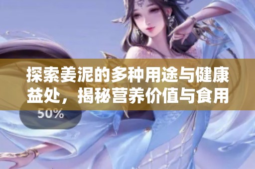 探索姜泥的多種用途與健康益處，揭秘營養(yǎng)價值與食用方法