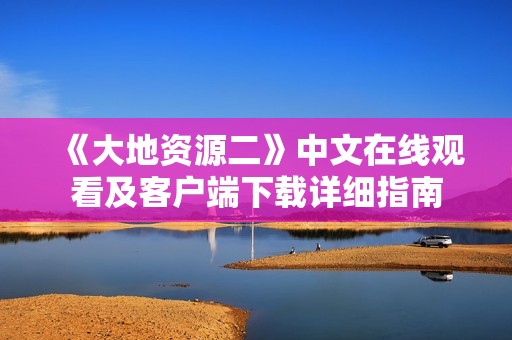 《大地資源二》中文在線觀看及客戶端下載詳細(xì)指南