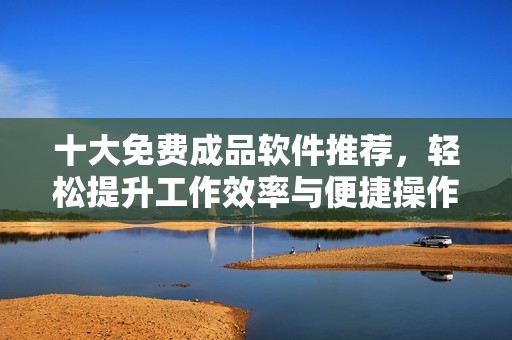 十大免費(fèi)成品軟件推薦，輕松提升工作效率與便捷操作