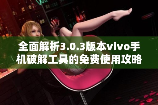 全面解析3.0.3版本vivo手機(jī)破解工具的免費(fèi)使用攻略