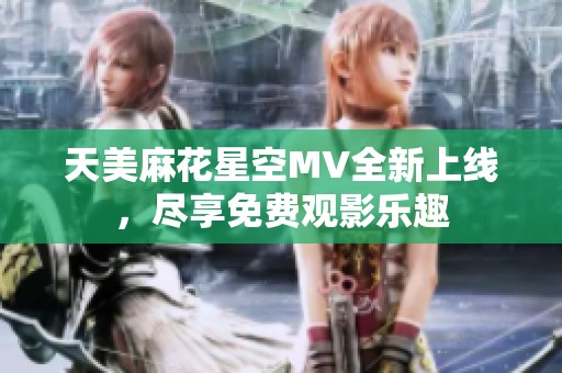 天美麻花星空MV全新上線，盡享免費觀影樂趣