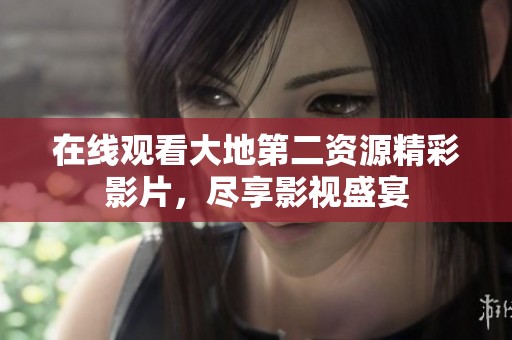 在線觀看大地第二資源精彩影片，盡享影視盛宴