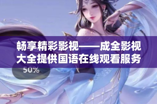 暢享精彩影視——成全影視大全提供國(guó)語(yǔ)在線觀看服務(wù)