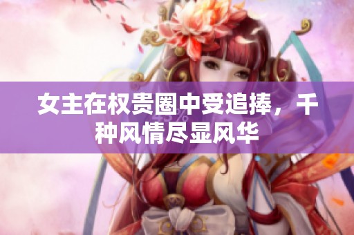 女主在權(quán)貴圈中受追捧，千種風(fēng)情盡顯風(fēng)華