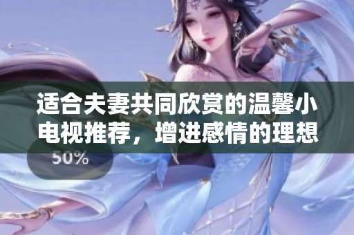 適合夫妻共同欣賞的溫馨小電視推薦，增進感情的理想選擇