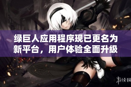 綠巨人應(yīng)用程序現(xiàn)已更名為新平臺，用戶體驗全面升級