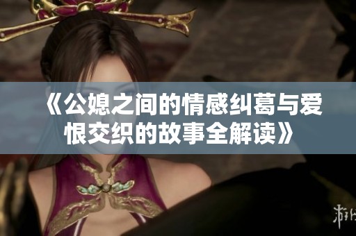 《公媳之間的情感糾葛與愛(ài)恨交織的故事全解讀》