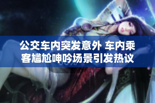 公交車內(nèi)突發(fā)意外 車內(nèi)乘客尷尬呻吟場景引發(fā)熱議