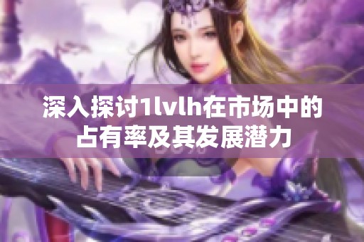 深入探討1lvlh在市場中的占有率及其發(fā)展?jié)摿? title=