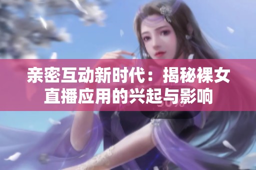 親密互動新時代：揭秘裸女直播應(yīng)用的興起與影響