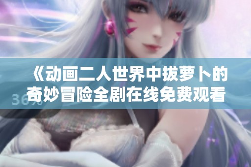 《動(dòng)畫(huà)二人世界中拔蘿卜的奇妙冒險(xiǎn)全劇在線免費(fèi)觀看》