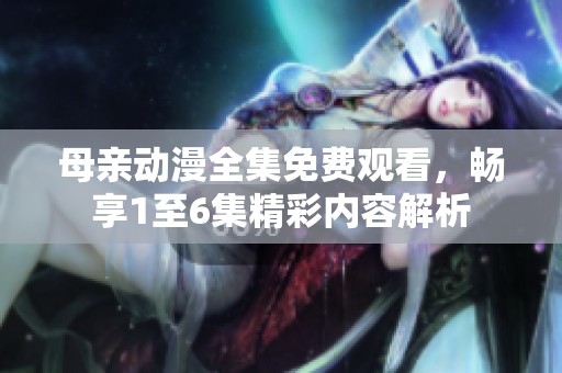 母親動漫全集免費(fèi)觀看，暢享1至6集精彩內(nèi)容解析