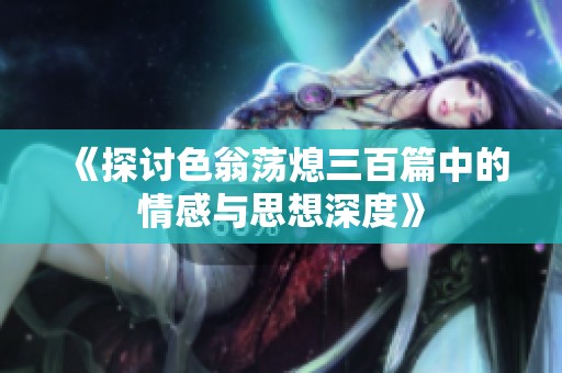 《探討色翁蕩熄三百篇中的情感與思想深度》