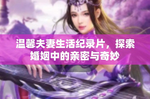 溫馨夫妻生活紀(jì)錄片，探索婚姻中的親密與奇妙