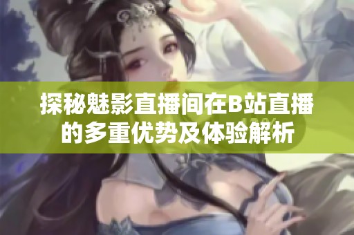 探秘魅影直播間在B站直播的多重優(yōu)勢(shì)及體驗(yàn)解析