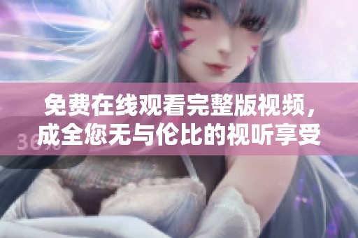 免費(fèi)在線觀看完整版視頻，成全您無與倫比的視聽享受