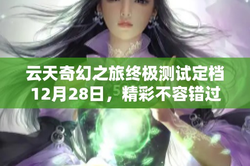 云天奇幻之旅終極測試定檔12月28日，精彩不容錯過