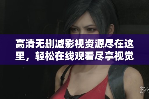 高清無刪減影視資源盡在這里，輕松在線觀看盡享視覺盛宴
