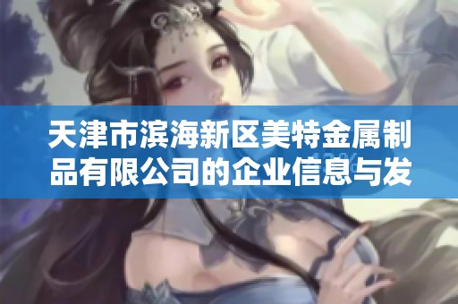 天津市濱海新區(qū)美特金屬制品有限公司的企業(yè)信息與發(fā)展動(dòng)態(tài)分析