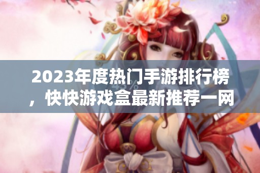 2023年度熱門手游排行榜，快快游戲盒最新推薦一網(wǎng)打盡