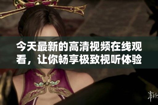 今天最新的高清視頻在線觀看，讓你暢享極致視聽體驗(yàn)！