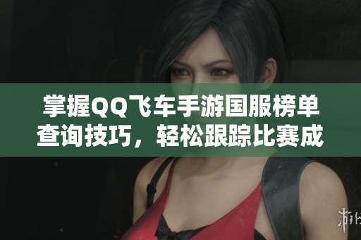 掌握QQ飛車手游國(guó)服榜單查詢技巧，輕松跟蹤比賽成績(jī)與排名