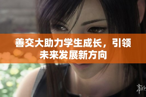 善交大助力學(xué)生成長(zhǎng)，引領(lǐng)未來(lái)發(fā)展新方向