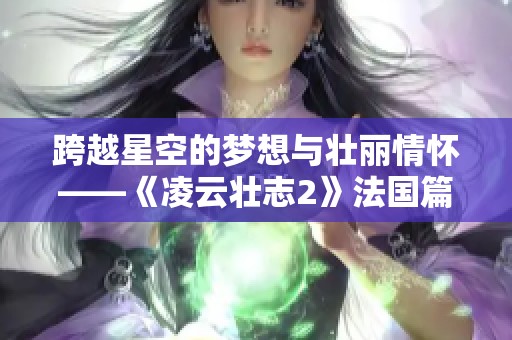 跨越星空的夢(mèng)想與壯麗情懷——《凌云壯志2》法國(guó)篇解析