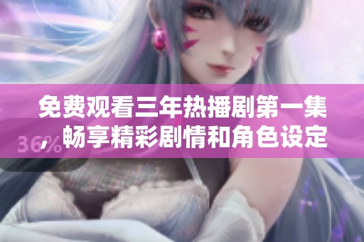 免費觀看三年熱播劇第一集，暢享精彩劇情和角色設(shè)定