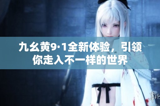 九幺黃9·1全新體驗(yàn)，引領(lǐng)你走入不一樣的世界