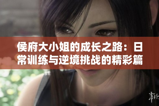 侯府大小姐的成長之路：日常訓(xùn)練與逆境挑戰(zhàn)的精彩篇章