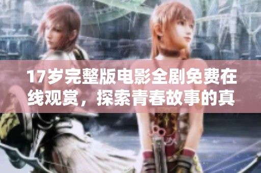 17歲完整版電影全劇免費(fèi)在線觀賞，探索青春故事的真實(shí)魅力