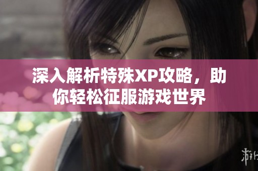 深入解析特殊XP攻略，助你輕松征服游戲世界